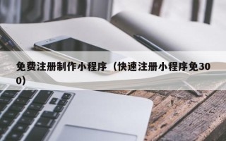 澧县免费注册制作小程序（快速注册小程序免300）