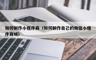 澧县如何制作小程序商（如何制作自己的微信小程序商城）